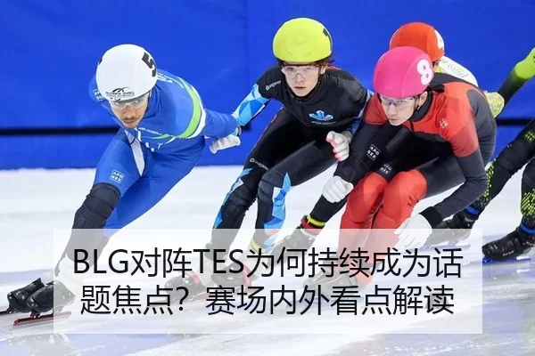 BLG对阵TES为何持续成为话题焦点？赛场内外看点解读